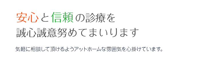 安心と信頼の診療を誠心誠意努めてまいります 気軽に相談して頂けるようアットホームな雰囲気を心掛けています。